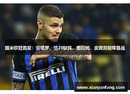 国米欧冠首发：劳塔罗、恰20缺阵，图拉姆、皮奥双前锋备战